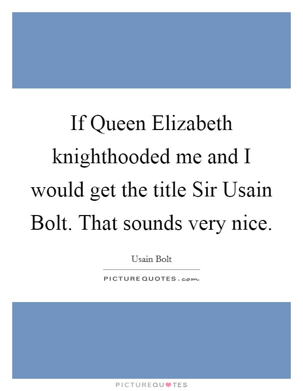 If Queen Elizabeth knighthooded me and I would get the title Sir Usain Bolt. That sounds very nice Picture Quote #1