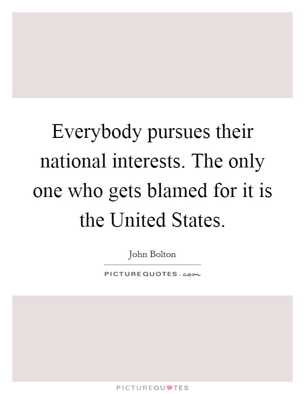 Everybody pursues their national interests. The only one who gets blamed for it is the United States Picture Quote #1