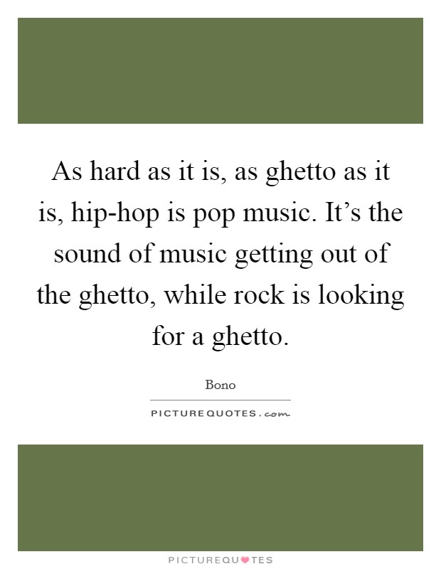 As hard as it is, as ghetto as it is, hip-hop is pop music. It's the sound of music getting out of the ghetto, while rock is looking for a ghetto Picture Quote #1