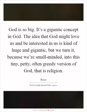 God is so big. It’s a gigantic concept in God. The idea that God might love us and be interested in us is kind of huge and gigantic, but we turn it, because we’re small-minded, into this tiny, petty, often greedy version of God, that is religion Picture Quote #1