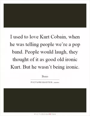 I used to love Kurt Cobain, when he was telling people we’re a pop band. People would laugh, they thought of it as good old ironic Kurt. But he wasn’t being ironic Picture Quote #1