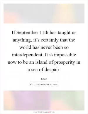 If September 11th has taught us anything, it’s certainly that the world has never been so interdependent. It is impossible now to be an island of prosperity in a sea of despair Picture Quote #1