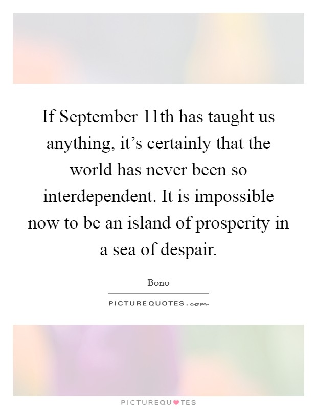 If September 11th has taught us anything, it's certainly that the world has never been so interdependent. It is impossible now to be an island of prosperity in a sea of despair Picture Quote #1