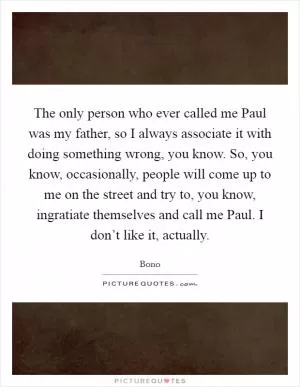 The only person who ever called me Paul was my father, so I always associate it with doing something wrong, you know. So, you know, occasionally, people will come up to me on the street and try to, you know, ingratiate themselves and call me Paul. I don’t like it, actually Picture Quote #1