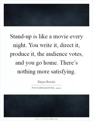 Stand-up is like a movie every night. You write it, direct it, produce it, the audience votes, and you go home. There’s nothing more satisfying Picture Quote #1