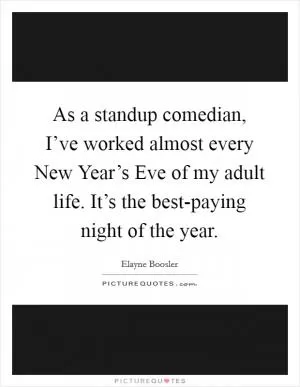 As a standup comedian, I’ve worked almost every New Year’s Eve of my adult life. It’s the best-paying night of the year Picture Quote #1