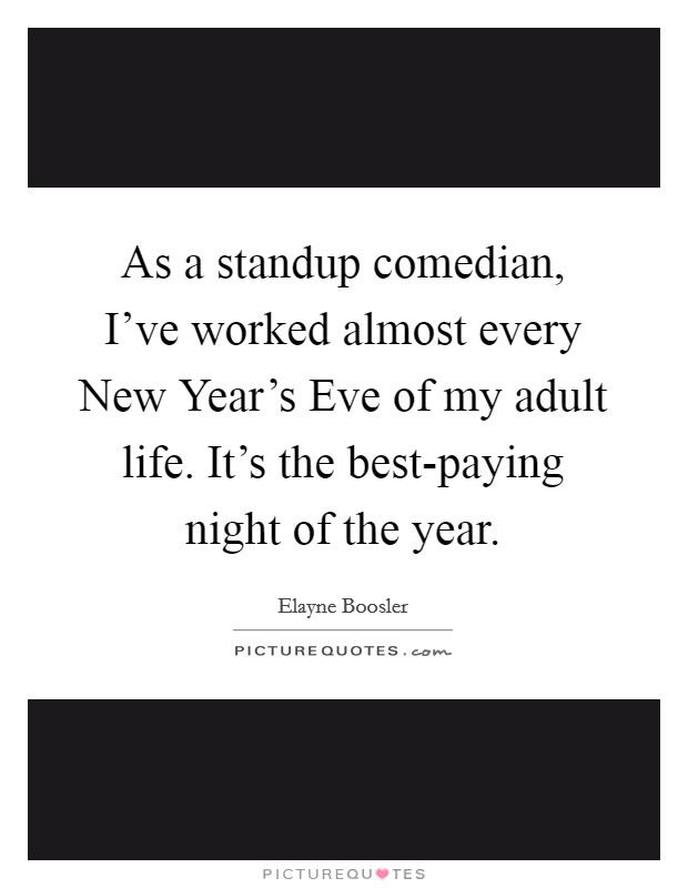 As a standup comedian, I've worked almost every New Year's Eve of my adult life. It's the best-paying night of the year Picture Quote #1