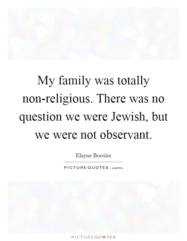 My family was totally non-religious. There was no question we were Jewish, but we were not observant Picture Quote #1