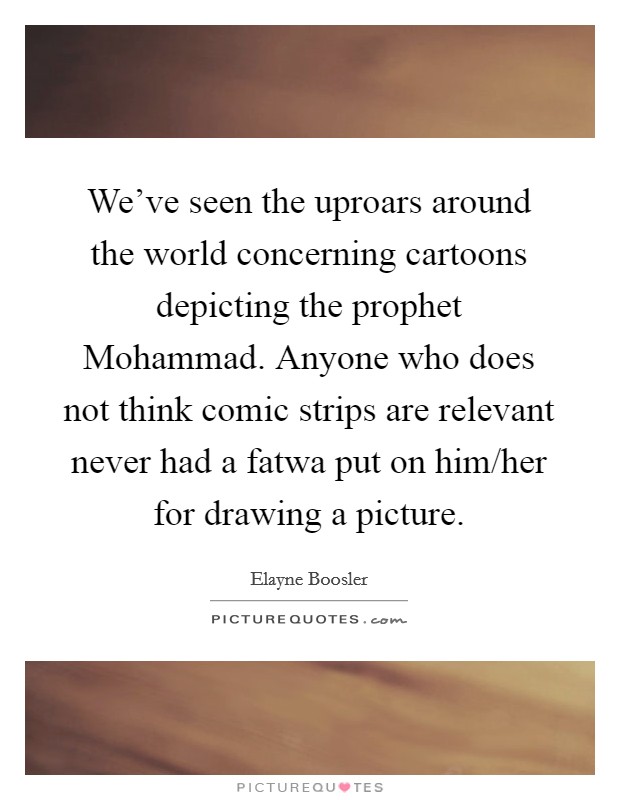 We've seen the uproars around the world concerning cartoons depicting the prophet Mohammad. Anyone who does not think comic strips are relevant never had a fatwa put on him/her for drawing a picture Picture Quote #1