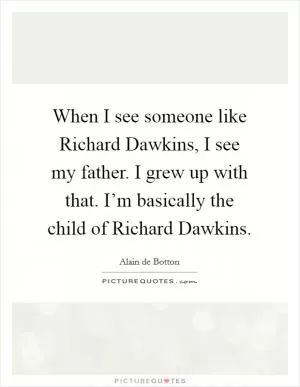 When I see someone like Richard Dawkins, I see my father. I grew up with that. I’m basically the child of Richard Dawkins Picture Quote #1