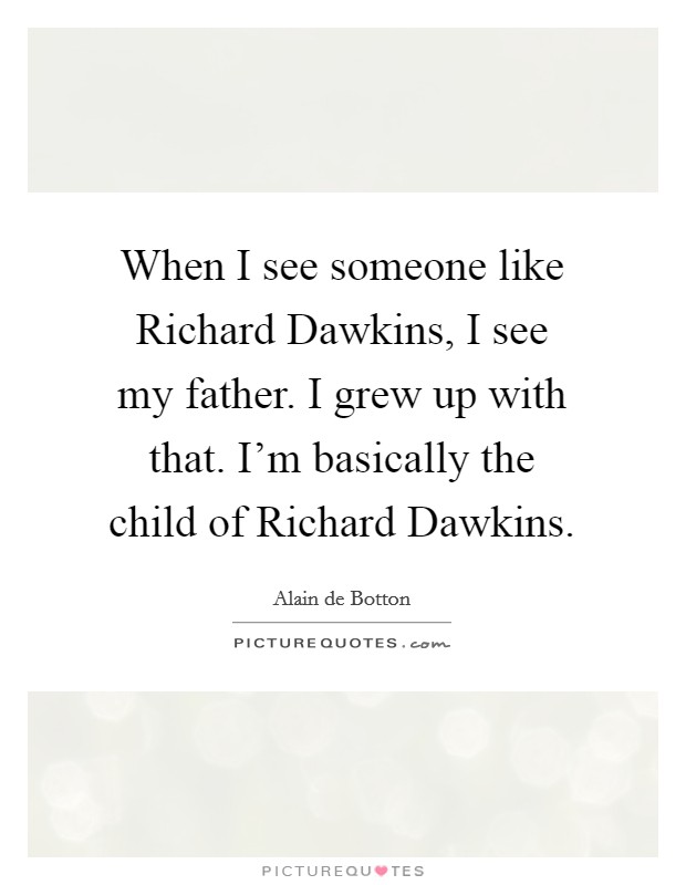 When I see someone like Richard Dawkins, I see my father. I grew up with that. I'm basically the child of Richard Dawkins Picture Quote #1