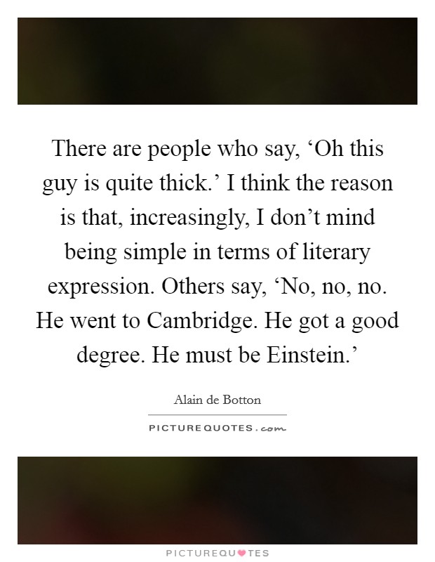 There are people who say, ‘Oh this guy is quite thick.' I think the reason is that, increasingly, I don't mind being simple in terms of literary expression. Others say, ‘No, no, no. He went to Cambridge. He got a good degree. He must be Einstein.' Picture Quote #1
