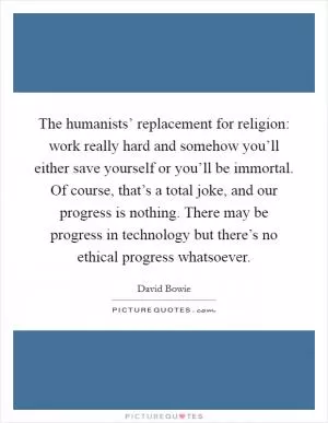 The humanists’ replacement for religion: work really hard and somehow you’ll either save yourself or you’ll be immortal. Of course, that’s a total joke, and our progress is nothing. There may be progress in technology but there’s no ethical progress whatsoever Picture Quote #1