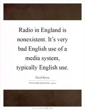 Radio in England is nonexistent. It’s very bad English use of a media system, typically English use Picture Quote #1