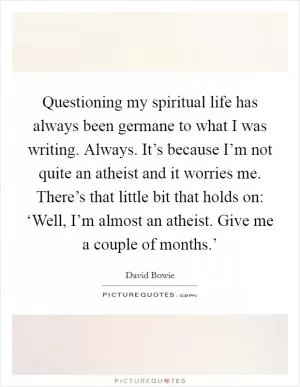 Questioning my spiritual life has always been germane to what I was writing. Always. It’s because I’m not quite an atheist and it worries me. There’s that little bit that holds on: ‘Well, I’m almost an atheist. Give me a couple of months.’ Picture Quote #1