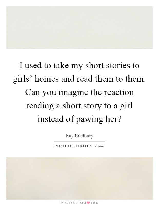 I used to take my short stories to girls' homes and read them to them. Can you imagine the reaction reading a short story to a girl instead of pawing her? Picture Quote #1