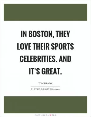 In Boston, they love their sports celebrities. And it’s great Picture Quote #1