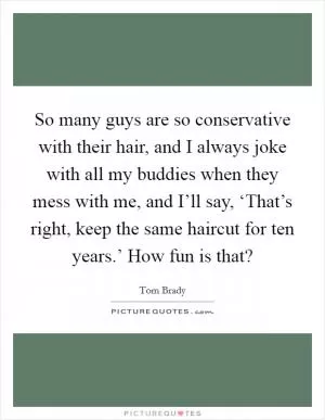 So many guys are so conservative with their hair, and I always joke with all my buddies when they mess with me, and I’ll say, ‘That’s right, keep the same haircut for ten years.’ How fun is that? Picture Quote #1