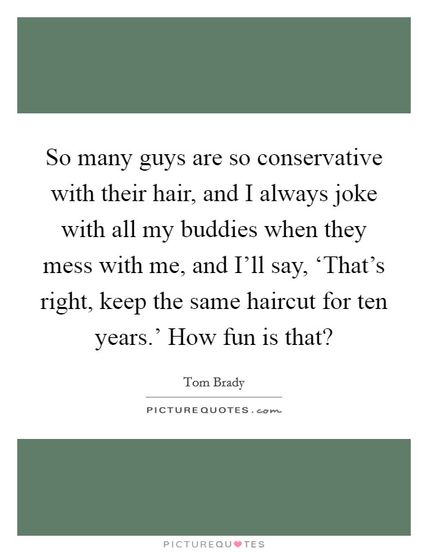 So many guys are so conservative with their hair, and I always joke with all my buddies when they mess with me, and I'll say, ‘That's right, keep the same haircut for ten years.' How fun is that? Picture Quote #1
