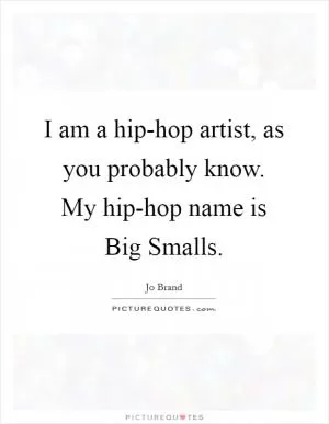 I am a hip-hop artist, as you probably know. My hip-hop name is Big Smalls Picture Quote #1