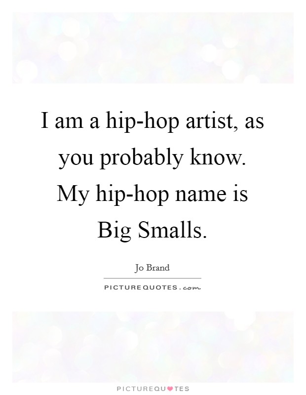 I am a hip-hop artist, as you probably know. My hip-hop name is Big Smalls Picture Quote #1