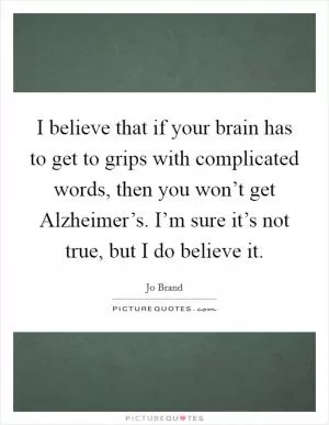 I believe that if your brain has to get to grips with complicated words, then you won’t get Alzheimer’s. I’m sure it’s not true, but I do believe it Picture Quote #1