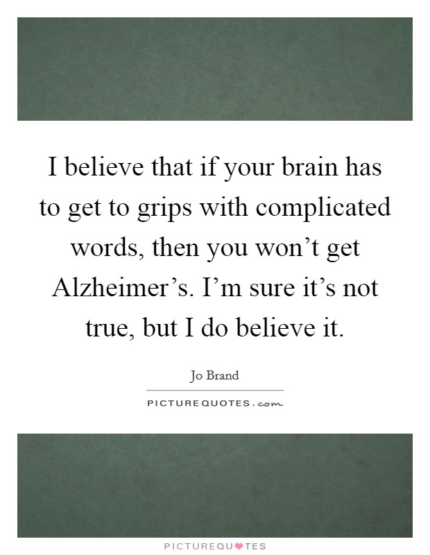 I believe that if your brain has to get to grips with complicated words, then you won't get Alzheimer's. I'm sure it's not true, but I do believe it Picture Quote #1