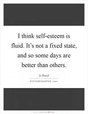 I think self-esteem is fluid. It’s not a fixed state, and so some days are better than others Picture Quote #1