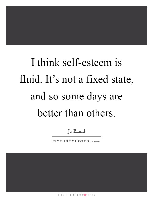 I think self-esteem is fluid. It's not a fixed state, and so some days are better than others Picture Quote #1