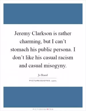 Jeremy Clarkson is rather charming, but I can’t stomach his public persona. I don’t like his casual racism and casual misogyny Picture Quote #1