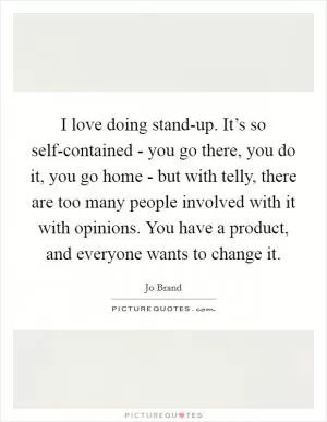 I love doing stand-up. It’s so self-contained - you go there, you do it, you go home - but with telly, there are too many people involved with it with opinions. You have a product, and everyone wants to change it Picture Quote #1