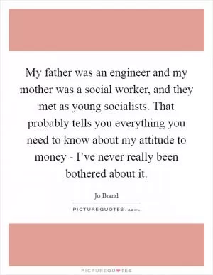 My father was an engineer and my mother was a social worker, and they met as young socialists. That probably tells you everything you need to know about my attitude to money - I’ve never really been bothered about it Picture Quote #1