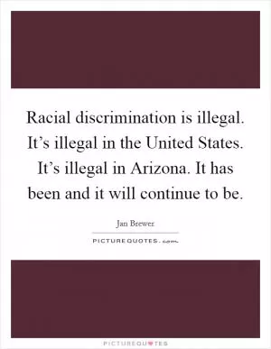 Racial discrimination is illegal. It’s illegal in the United States. It’s illegal in Arizona. It has been and it will continue to be Picture Quote #1