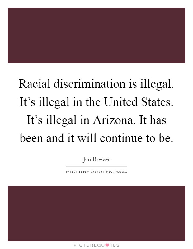 Racial discrimination is illegal. It's illegal in the United States. It's illegal in Arizona. It has been and it will continue to be Picture Quote #1