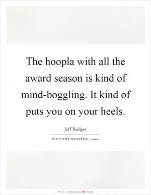 The hoopla with all the award season is kind of mind-boggling. It kind of puts you on your heels Picture Quote #1