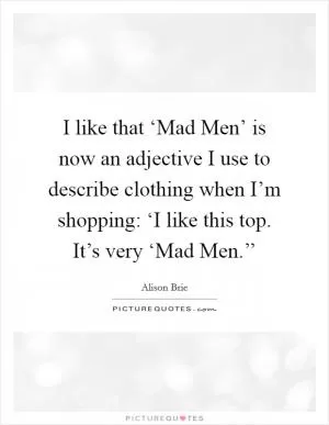 I like that ‘Mad Men’ is now an adjective I use to describe clothing when I’m shopping: ‘I like this top. It’s very ‘Mad Men.’’ Picture Quote #1