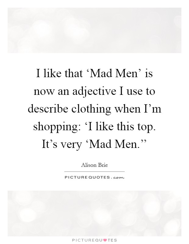 I like that ‘Mad Men' is now an adjective I use to describe clothing when I'm shopping: ‘I like this top. It's very ‘Mad Men.'' Picture Quote #1
