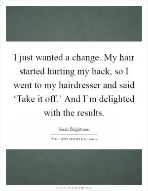 I just wanted a change. My hair started hurting my back, so I went to my hairdresser and said ‘Take it off.’ And I’m delighted with the results Picture Quote #1