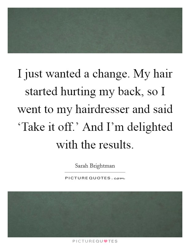 I just wanted a change. My hair started hurting my back, so I went to my hairdresser and said ‘Take it off.' And I'm delighted with the results Picture Quote #1