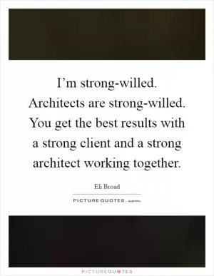 I’m strong-willed. Architects are strong-willed. You get the best results with a strong client and a strong architect working together Picture Quote #1
