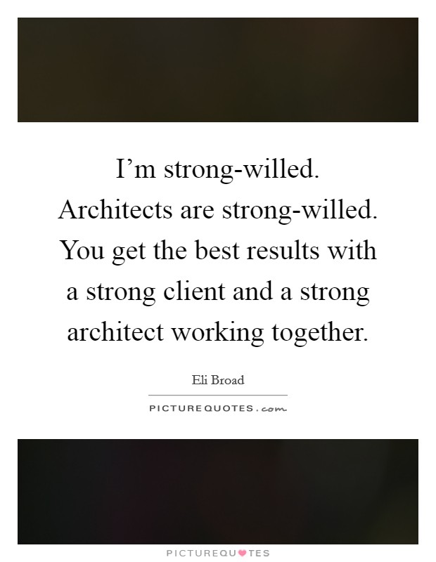 I'm strong-willed. Architects are strong-willed. You get the best results with a strong client and a strong architect working together Picture Quote #1