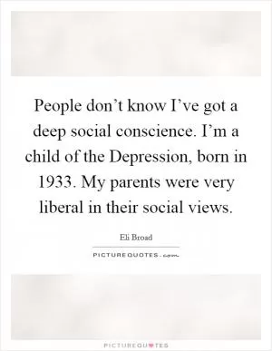 People don’t know I’ve got a deep social conscience. I’m a child of the Depression, born in 1933. My parents were very liberal in their social views Picture Quote #1