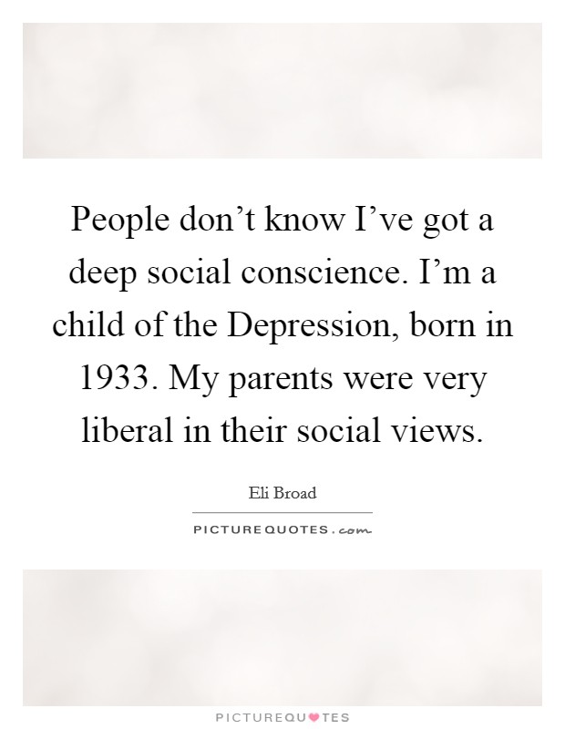 People don't know I've got a deep social conscience. I'm a child of the Depression, born in 1933. My parents were very liberal in their social views Picture Quote #1