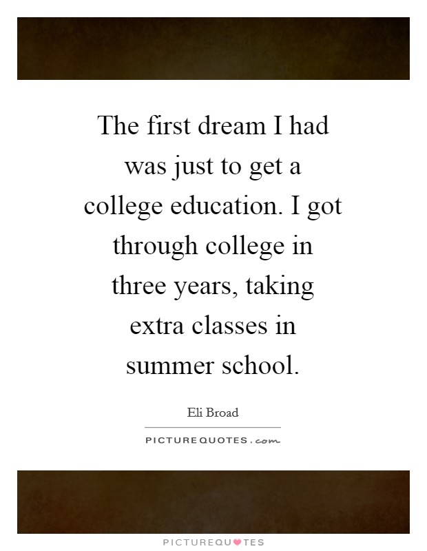 The first dream I had was just to get a college education. I got through college in three years, taking extra classes in summer school Picture Quote #1