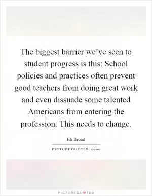 The biggest barrier we’ve seen to student progress is this: School policies and practices often prevent good teachers from doing great work and even dissuade some talented Americans from entering the profession. This needs to change Picture Quote #1