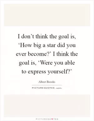 I don’t think the goal is, ‘How big a star did you ever become?’ I think the goal is, ‘Were you able to express yourself?’ Picture Quote #1