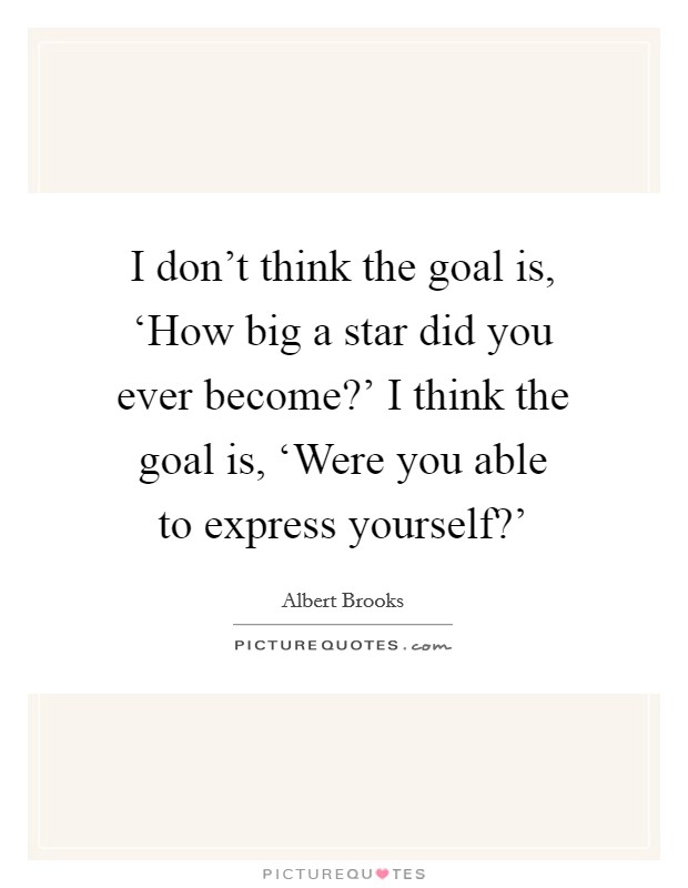 I don't think the goal is, ‘How big a star did you ever become?' I think the goal is, ‘Were you able to express yourself?' Picture Quote #1