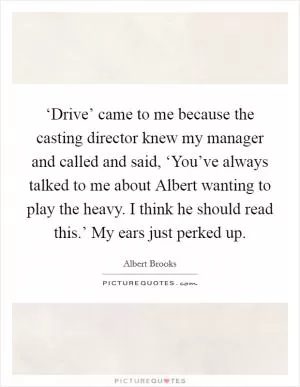 ‘Drive’ came to me because the casting director knew my manager and called and said, ‘You’ve always talked to me about Albert wanting to play the heavy. I think he should read this.’ My ears just perked up Picture Quote #1