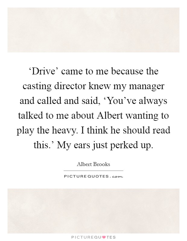 ‘Drive' came to me because the casting director knew my manager and called and said, ‘You've always talked to me about Albert wanting to play the heavy. I think he should read this.' My ears just perked up Picture Quote #1