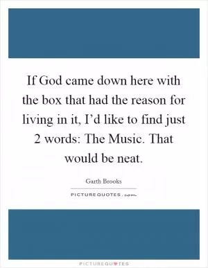 If God came down here with the box that had the reason for living in it, I’d like to find just 2 words: The Music. That would be neat Picture Quote #1